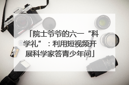 院士爷爷的六一“科学礼”：利用短视频开展科学家答青少年问