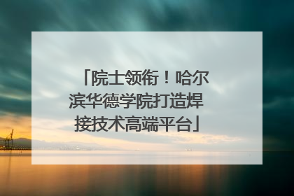 院士领衔！哈尔滨华德学院打造焊接技术高端平台