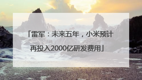 雷军：未来五年，小米预计再投入2000亿研发费用