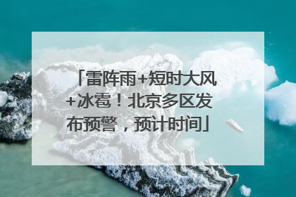 雷阵雨+短时大风+冰雹！北京多区发布预警，预计时间
