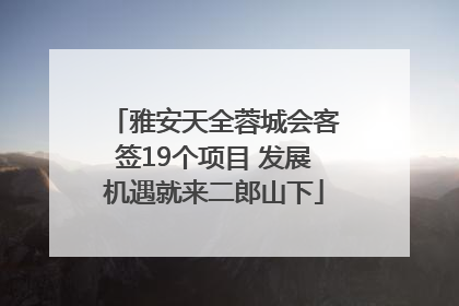 雅安天全蓉城会客签19个项目 发展机遇就来二郎山下