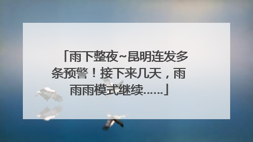 雨下整夜~昆明连发多条预警！接下来几天，雨雨雨模式继续……