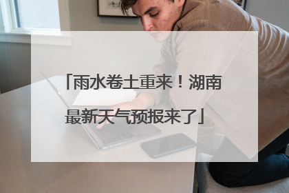 雨水卷土重来！湖南最新天气预报来了