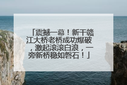 震撼一幕！新干赣江大桥老桥成功爆破，激起滚滚白浪，一旁新桥稳如磐石！
