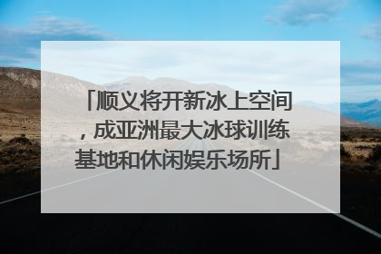 顺义将开新冰上空间，成亚洲最大冰球训练基地和休闲娱乐场所