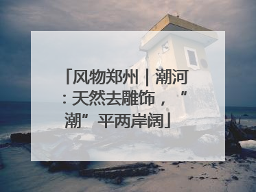 风物郑州｜潮河：天然去雕饰，“潮”平两岸阔