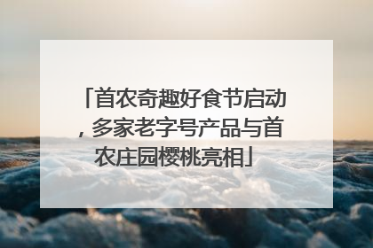首农奇趣好食节启动，多家老字号产品与首农庄园樱桃亮相