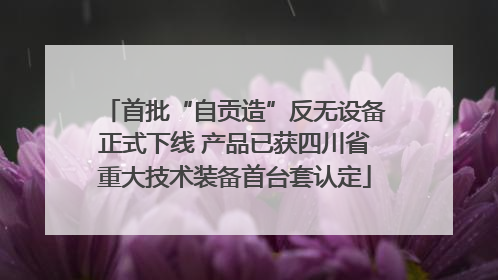 首批“自贡造”反无设备正式下线 产品已获四川省重大技术装备首台套认定