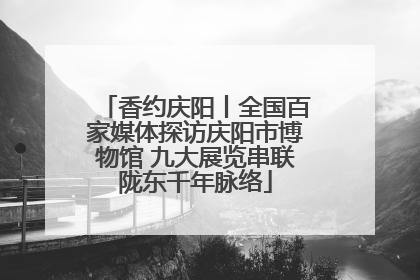 香约庆阳丨全国百家媒体探访庆阳市博物馆 九大展览串联陇东千年脉络