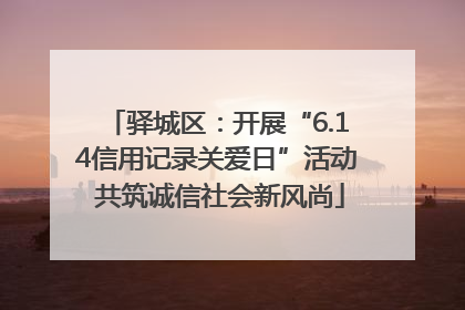 驿城区：开展“6.14信用记录关爱日”活动 共筑诚信社会新风尚