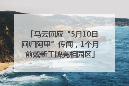 马云回应“5月10日回归阿里”传闻，1个月前戴新工牌亮相园区