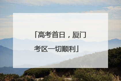 高考首日，厦门考区一切顺利
