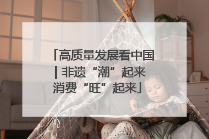 高质量发展看中国｜非遗“潮”起来 消费“旺”起来