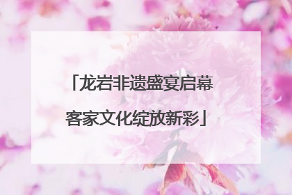 龙岩非遗盛宴启幕 客家文化绽放新彩