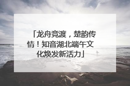 龙舟竞渡，楚韵传情！知音湖北端午文化焕发新活力