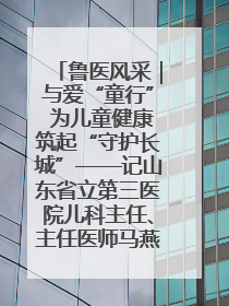 鲁医风采｜与爱“童行” 为儿童健康筑起“守护长城”——记山东省立第三医院儿科主任、主任医师马燕