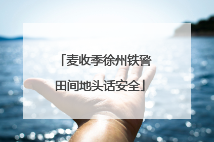 麦收季徐州铁警田间地头话安全