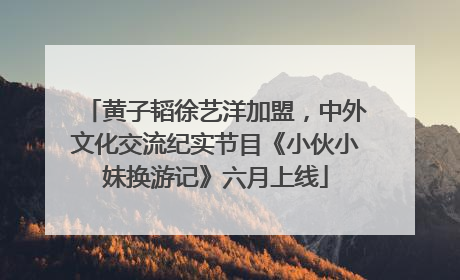 黄子韬徐艺洋加盟，中外文化交流纪实节目《小伙小妹换游记》六月上线