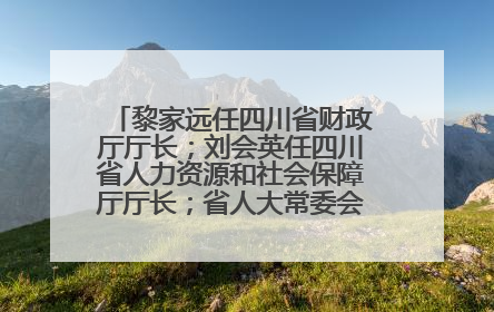 黎家远任四川省财政厅厅长；刘会英任四川省人力资源和社会保障厅厅长；省人大常委会任免一批干部