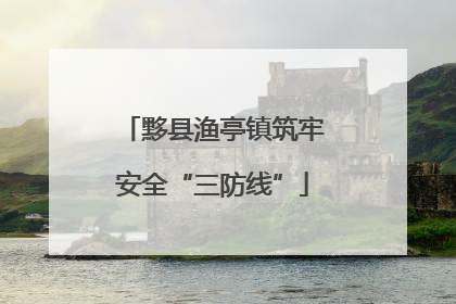 黟县渔亭镇筑牢安全“三防线”