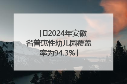 ﻿2024年安徽省普惠性幼儿园覆盖率为94.3%