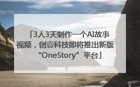 3人3天制作一个AI故事视频，创壹科技即将推出新版“OneStory”平台