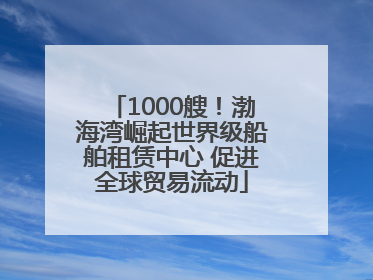1000艘！渤海湾崛起世界级船舶租赁中心 促进全球贸易流动