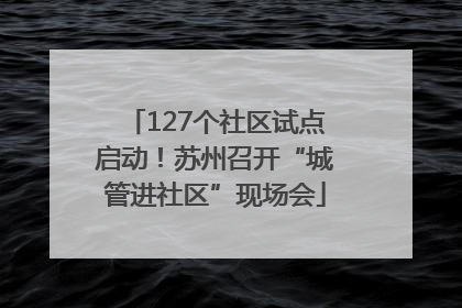 127个社区试点启动！苏州召开“城管进社区”现场会