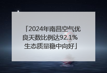 2024年南昌空气优良天数比例达92.1% 生态质量稳中向好