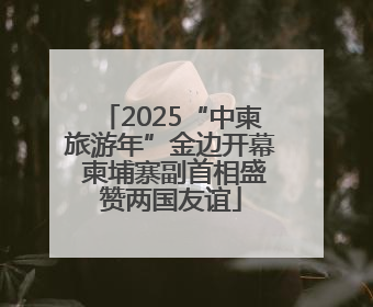 2025“中柬旅游年”金边开幕 柬埔寨副首相盛赞两国友谊