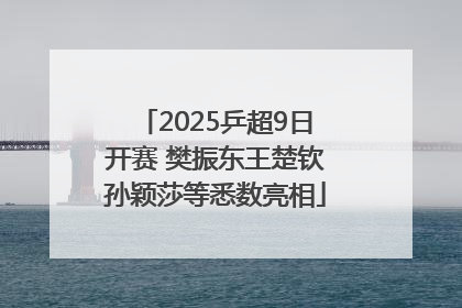 2025乒超9日开赛 樊振东王楚钦孙颖莎等悉数亮相