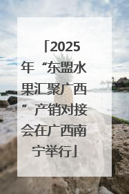 2025年“东盟水果汇聚广西”产销对接会在广西南宁举行