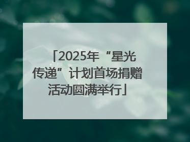 2025年“星光传递”计划首场捐赠活动圆满举行
