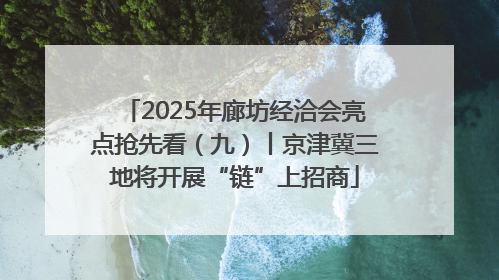 2025年廊坊经洽会亮点抢先看（九）丨京津冀三地将开展“链”上招商