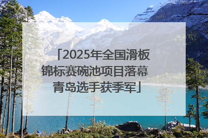 2025年全国滑板锦标赛碗池项目落幕 青岛选手获季军