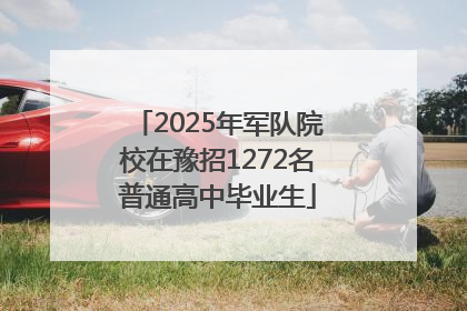 2025年军队院校在豫招1272名普通高中毕业生
