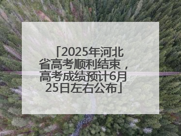 2025年河北省高考顺利结束，高考成绩预计6月25日左右公布