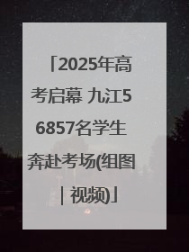 2025年高考启幕 九江56857名学生奔赴考场(组图｜视频)