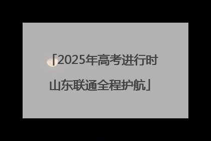 2025年高考进行时 山东联通全程护航