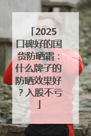 2025口碑好的国货防晒霜：什么牌子的防晒效果好？入股不亏