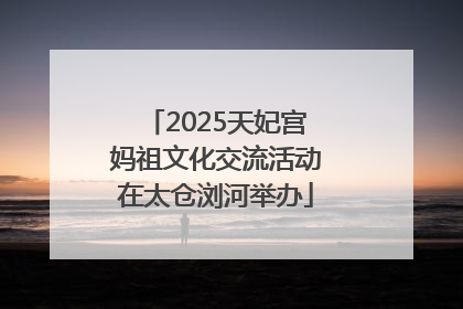 2025天妃宫妈祖文化交流活动在太仓浏河举办