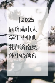 2025届济南市大学生毕业典礼在济南奥体中心落幕