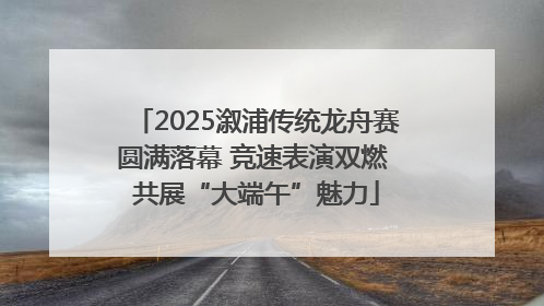 2025溆浦传统龙舟赛圆满落幕 竞速表演双燃 共展“大端午”魅力