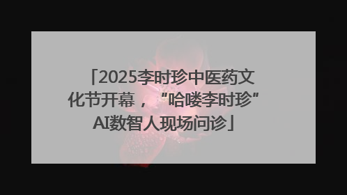 2025李时珍中医药文化节开幕，“哈喽李时珍”AI数智人现场问诊