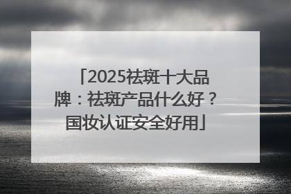 2025祛斑十大品牌：祛斑产品什么好？国妆认证安全好用