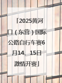 2025黄河口（东营）国际公路自行车赛6月14、15日激情开赛