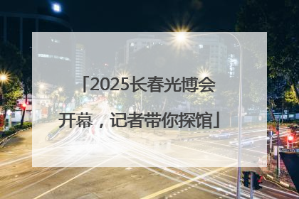 2025长春光博会开幕，记者带你探馆