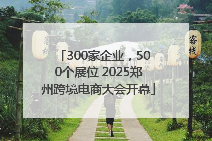 300家企业，500个展位 2025郑州跨境电商大会开幕