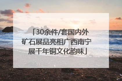 30余件/套国内外矿石展品亮相广西南宁 展千年铜文化韵味