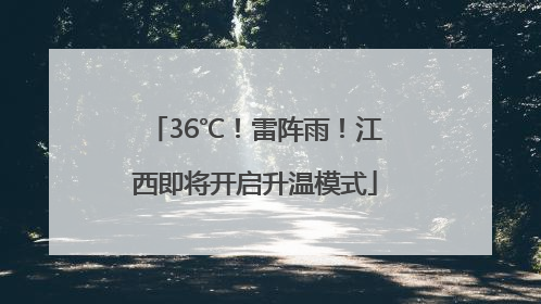 36℃！雷阵雨！江西即将开启升温模式
